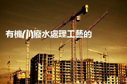 有機(jī)廢水處理工藝的創(chuàng)新與應(yīng)用，你了解多少？